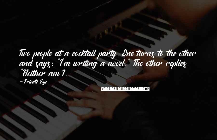 Private Eye Quotes: Two people at a cocktail party. One turns to the other and says: "I'm writing a novel." The other replies, "Neither am I.