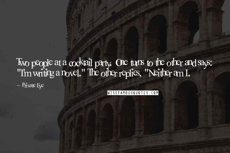 Private Eye Quotes: Two people at a cocktail party. One turns to the other and says: "I'm writing a novel." The other replies, "Neither am I.