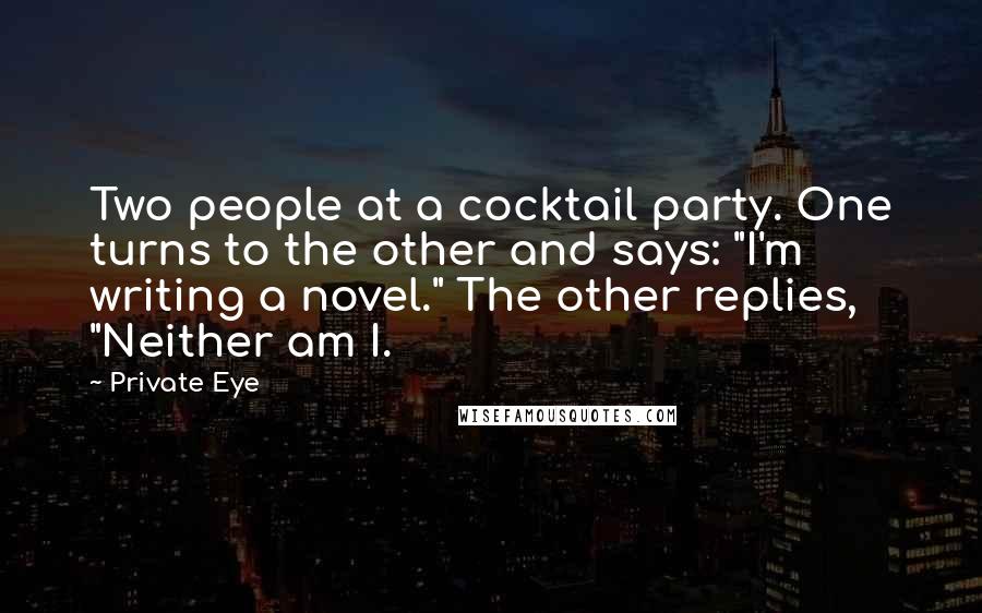 Private Eye Quotes: Two people at a cocktail party. One turns to the other and says: "I'm writing a novel." The other replies, "Neither am I.