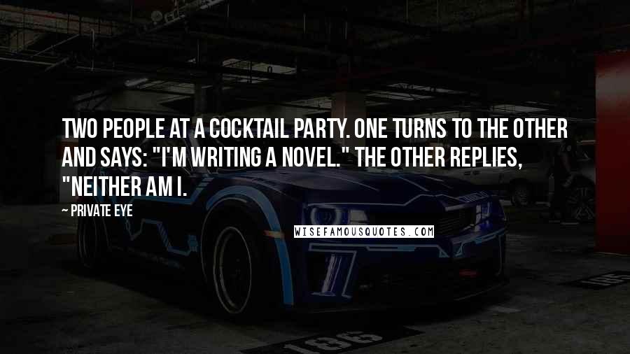 Private Eye Quotes: Two people at a cocktail party. One turns to the other and says: "I'm writing a novel." The other replies, "Neither am I.