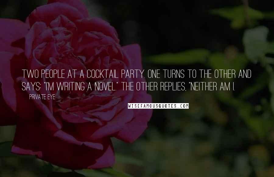 Private Eye Quotes: Two people at a cocktail party. One turns to the other and says: "I'm writing a novel." The other replies, "Neither am I.