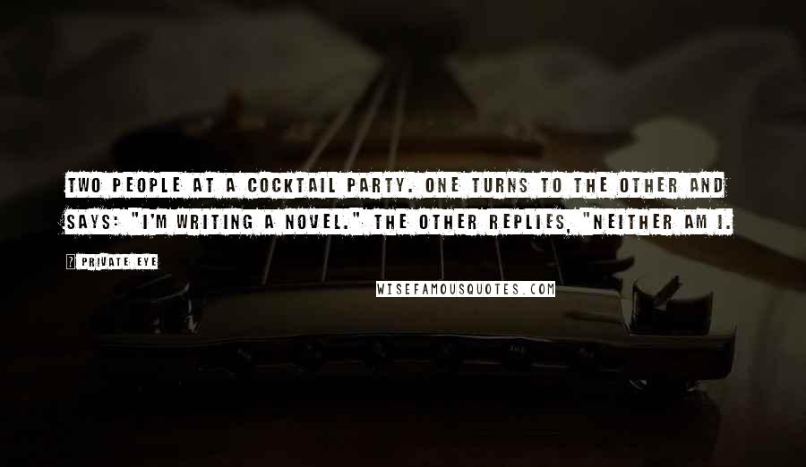 Private Eye Quotes: Two people at a cocktail party. One turns to the other and says: "I'm writing a novel." The other replies, "Neither am I.