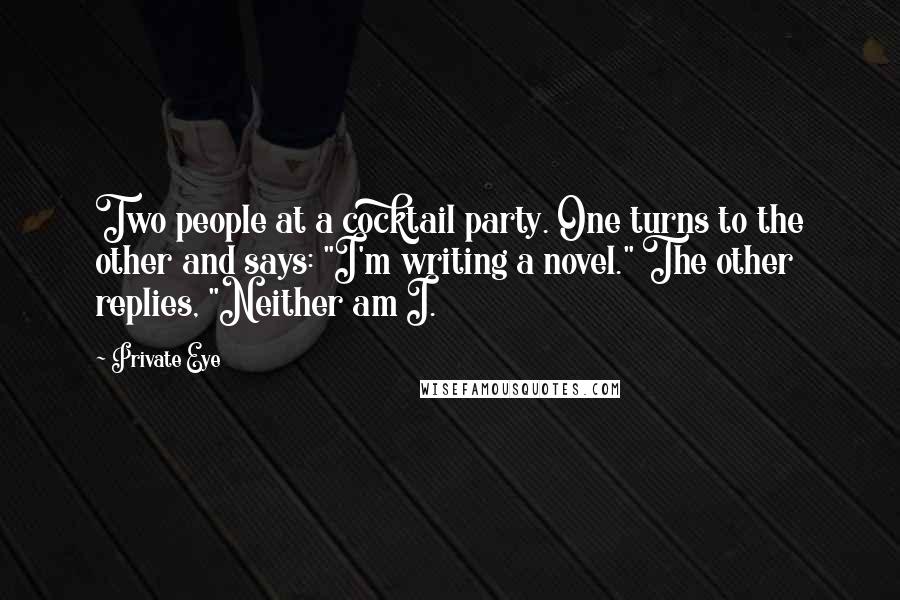 Private Eye Quotes: Two people at a cocktail party. One turns to the other and says: "I'm writing a novel." The other replies, "Neither am I.