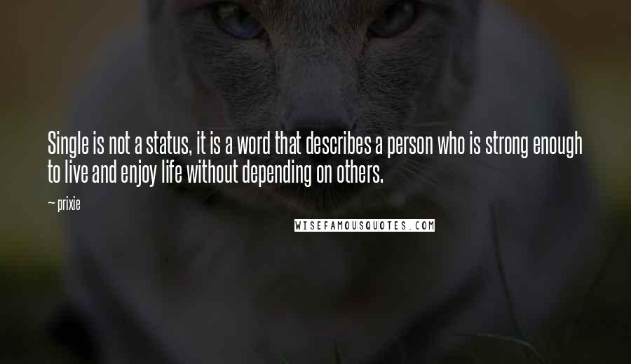 Prixie Quotes: Single is not a status, it is a word that describes a person who is strong enough to live and enjoy life without depending on others.