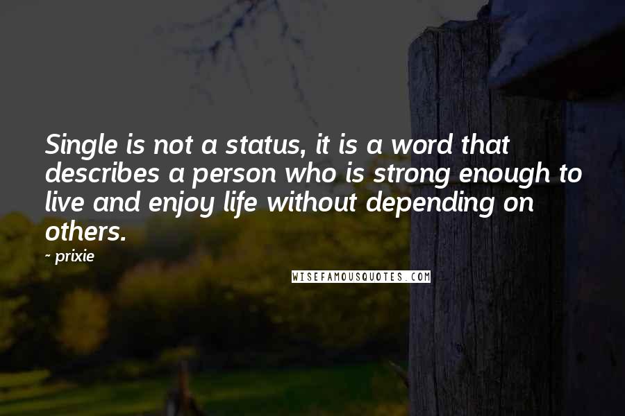 Prixie Quotes: Single is not a status, it is a word that describes a person who is strong enough to live and enjoy life without depending on others.