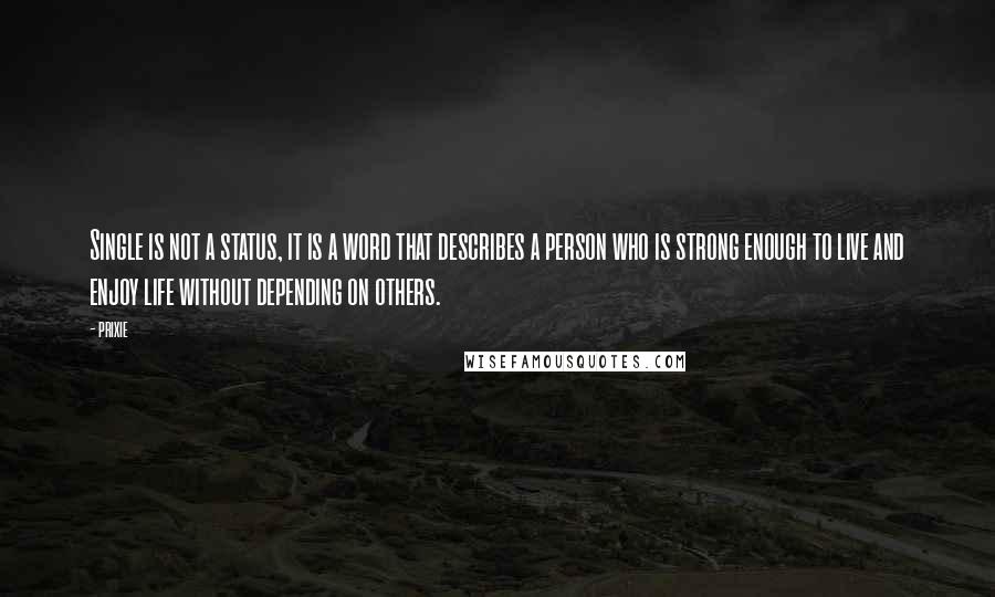 Prixie Quotes: Single is not a status, it is a word that describes a person who is strong enough to live and enjoy life without depending on others.