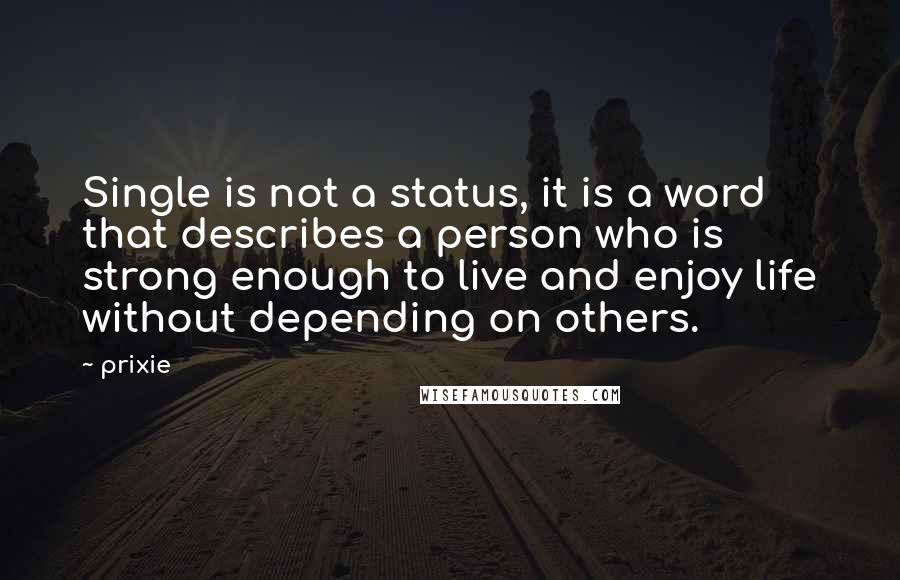 Prixie Quotes: Single is not a status, it is a word that describes a person who is strong enough to live and enjoy life without depending on others.