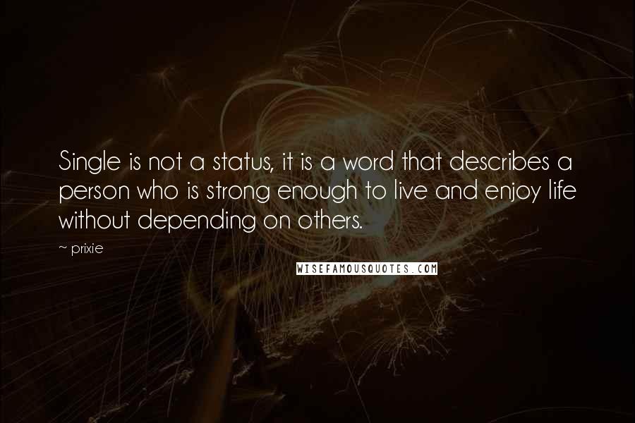 Prixie Quotes: Single is not a status, it is a word that describes a person who is strong enough to live and enjoy life without depending on others.