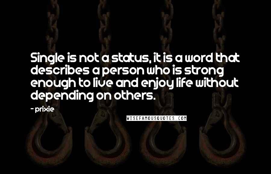 Prixie Quotes: Single is not a status, it is a word that describes a person who is strong enough to live and enjoy life without depending on others.