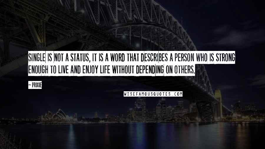 Prixie Quotes: Single is not a status, it is a word that describes a person who is strong enough to live and enjoy life without depending on others.