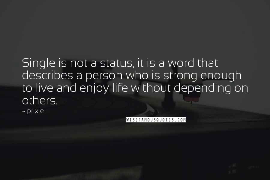 Prixie Quotes: Single is not a status, it is a word that describes a person who is strong enough to live and enjoy life without depending on others.