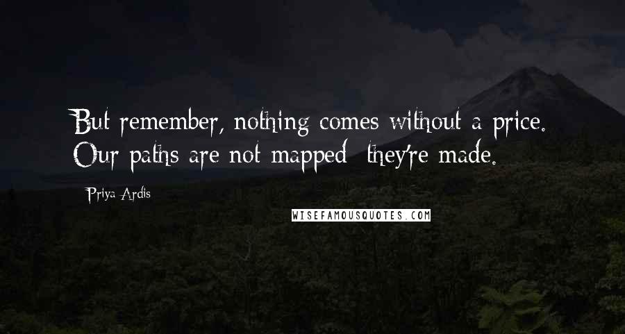 Priya Ardis Quotes: But remember, nothing comes without a price. Our paths are not mapped; they're made.