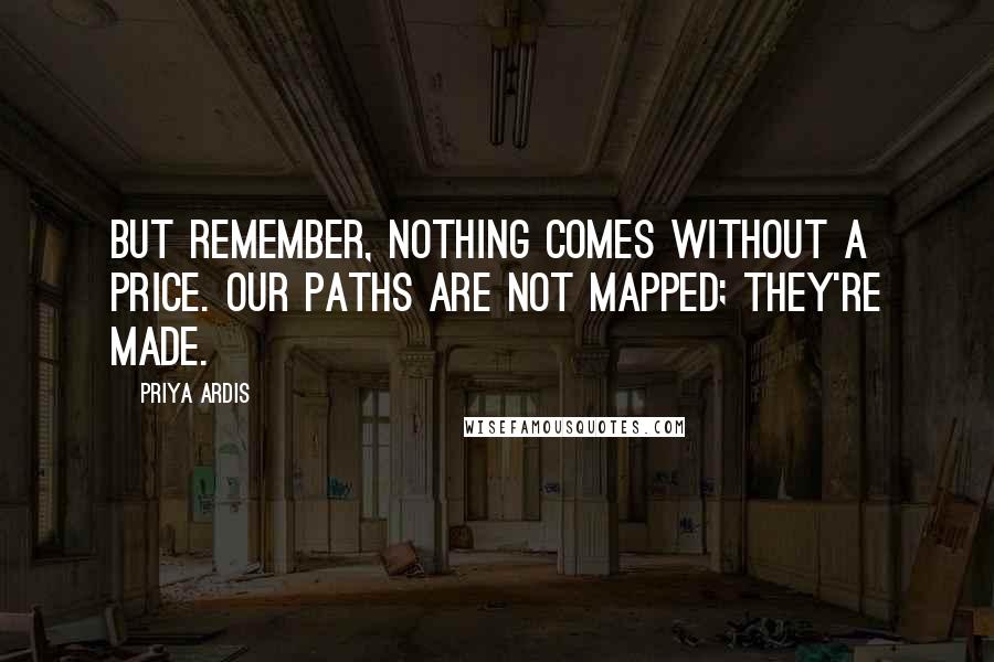 Priya Ardis Quotes: But remember, nothing comes without a price. Our paths are not mapped; they're made.