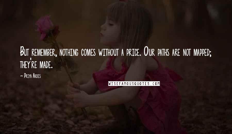 Priya Ardis Quotes: But remember, nothing comes without a price. Our paths are not mapped; they're made.