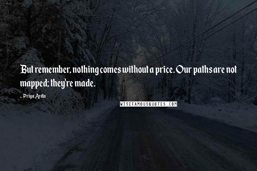 Priya Ardis Quotes: But remember, nothing comes without a price. Our paths are not mapped; they're made.