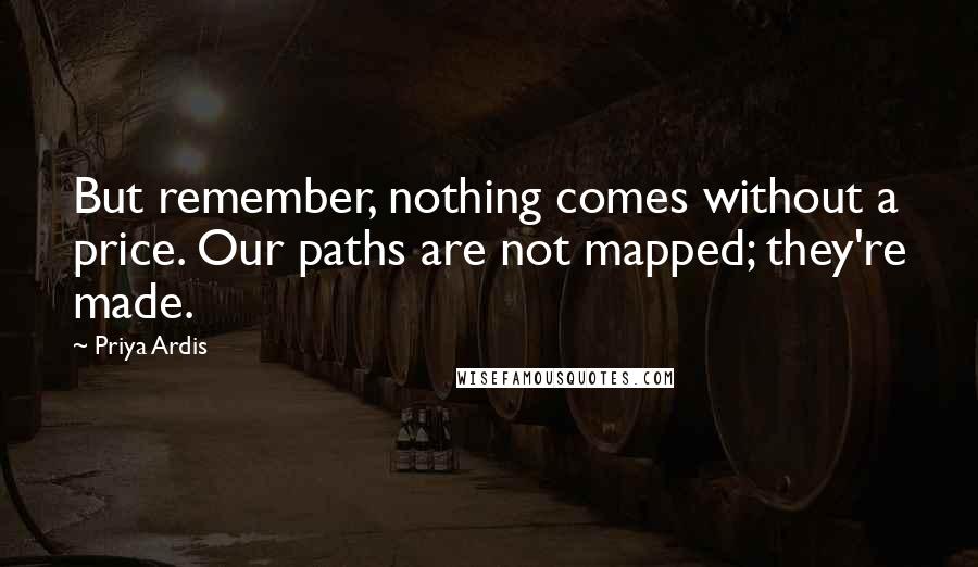 Priya Ardis Quotes: But remember, nothing comes without a price. Our paths are not mapped; they're made.