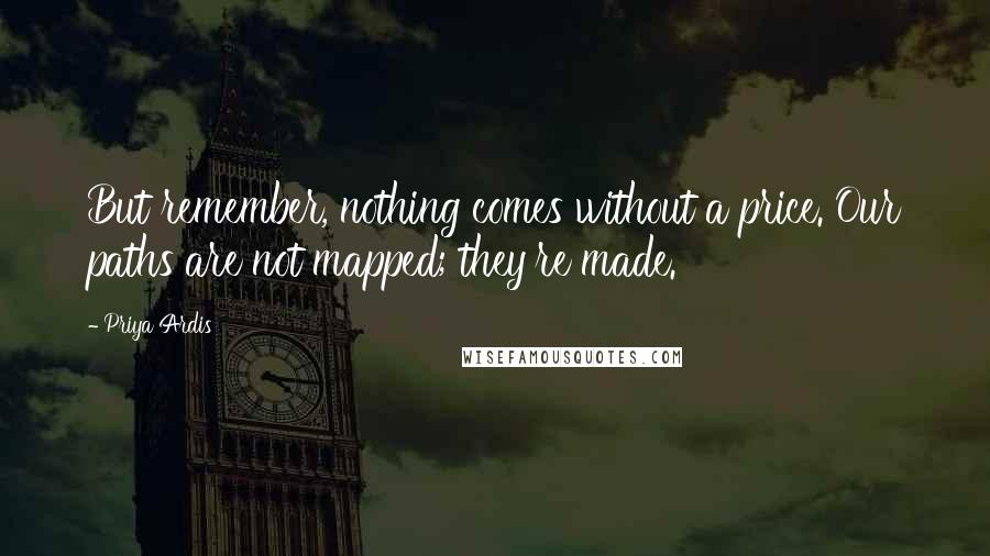 Priya Ardis Quotes: But remember, nothing comes without a price. Our paths are not mapped; they're made.