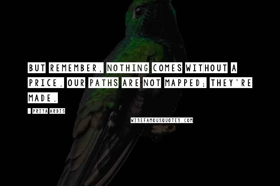 Priya Ardis Quotes: But remember, nothing comes without a price. Our paths are not mapped; they're made.