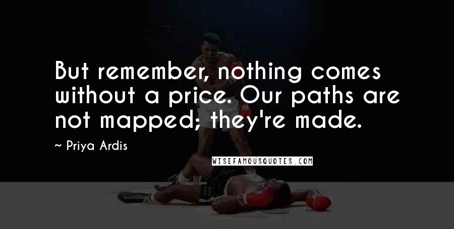 Priya Ardis Quotes: But remember, nothing comes without a price. Our paths are not mapped; they're made.