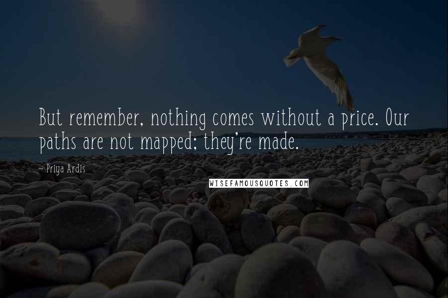 Priya Ardis Quotes: But remember, nothing comes without a price. Our paths are not mapped; they're made.