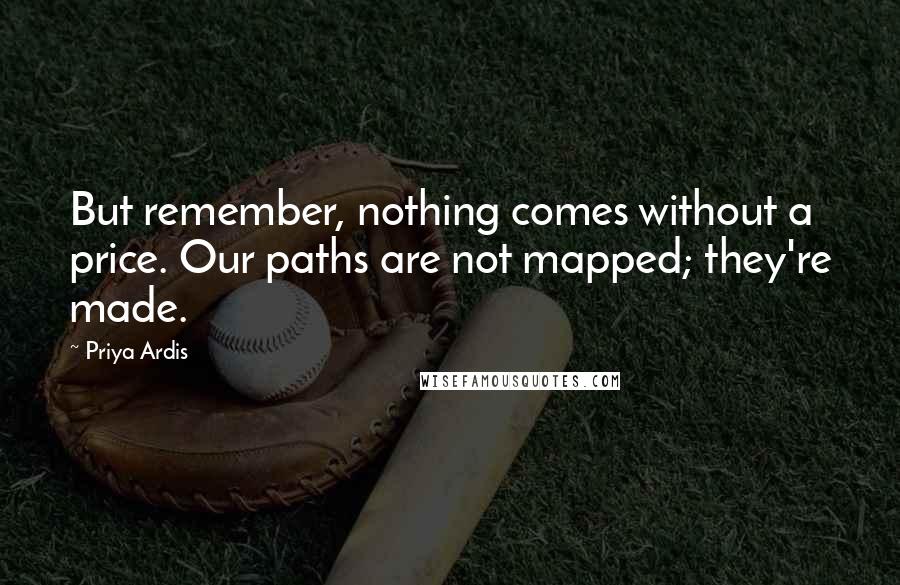 Priya Ardis Quotes: But remember, nothing comes without a price. Our paths are not mapped; they're made.