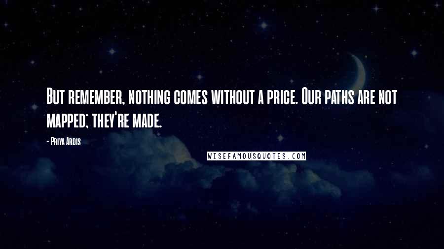 Priya Ardis Quotes: But remember, nothing comes without a price. Our paths are not mapped; they're made.