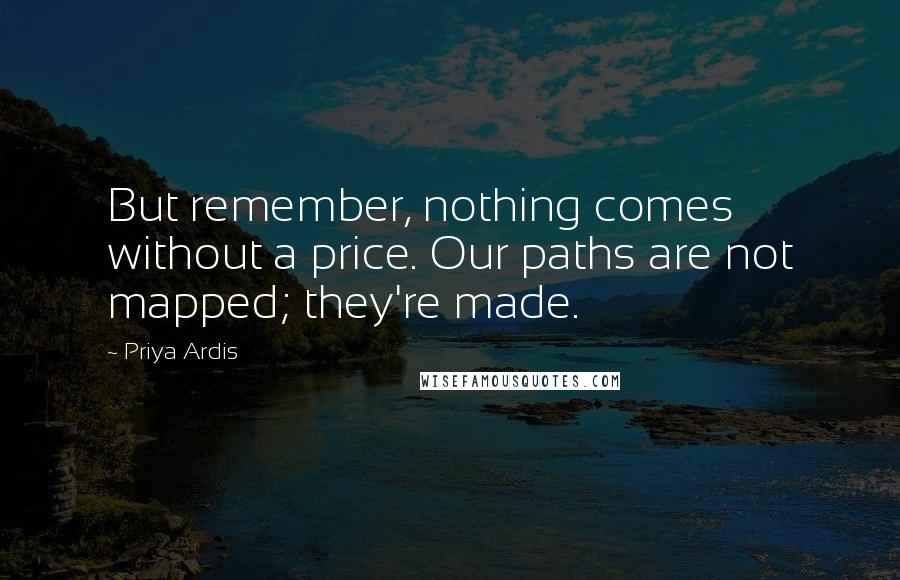 Priya Ardis Quotes: But remember, nothing comes without a price. Our paths are not mapped; they're made.