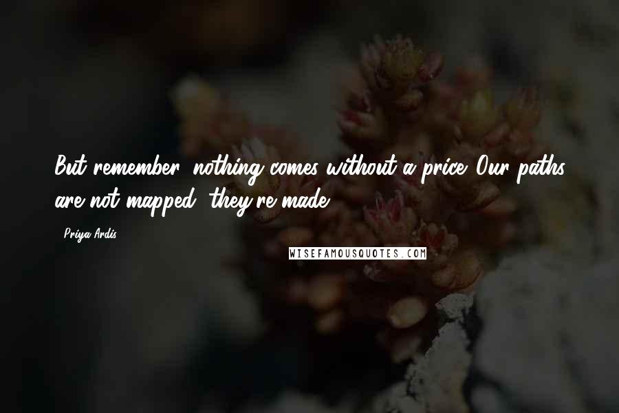 Priya Ardis Quotes: But remember, nothing comes without a price. Our paths are not mapped; they're made.