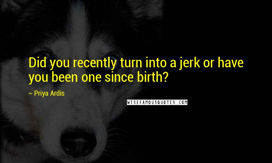 Priya Ardis Quotes: Did you recently turn into a jerk or have you been one since birth?
