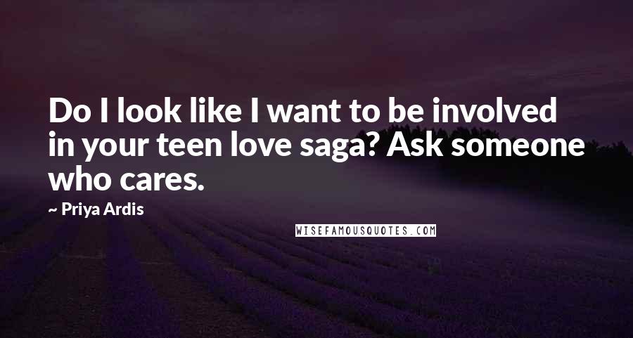 Priya Ardis Quotes: Do I look like I want to be involved in your teen love saga? Ask someone who cares.