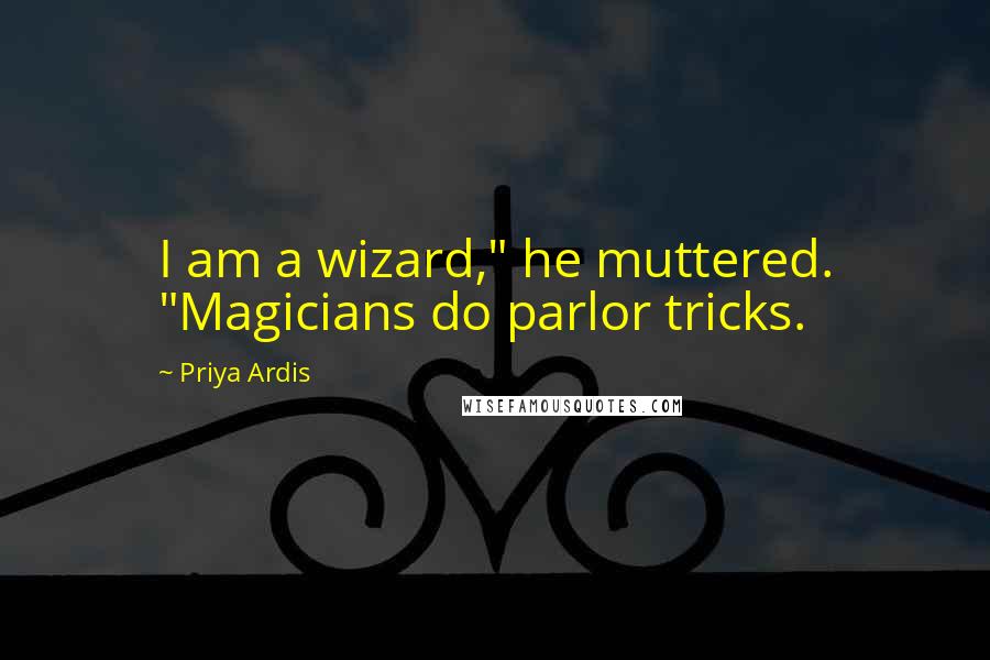 Priya Ardis Quotes: I am a wizard," he muttered. "Magicians do parlor tricks.