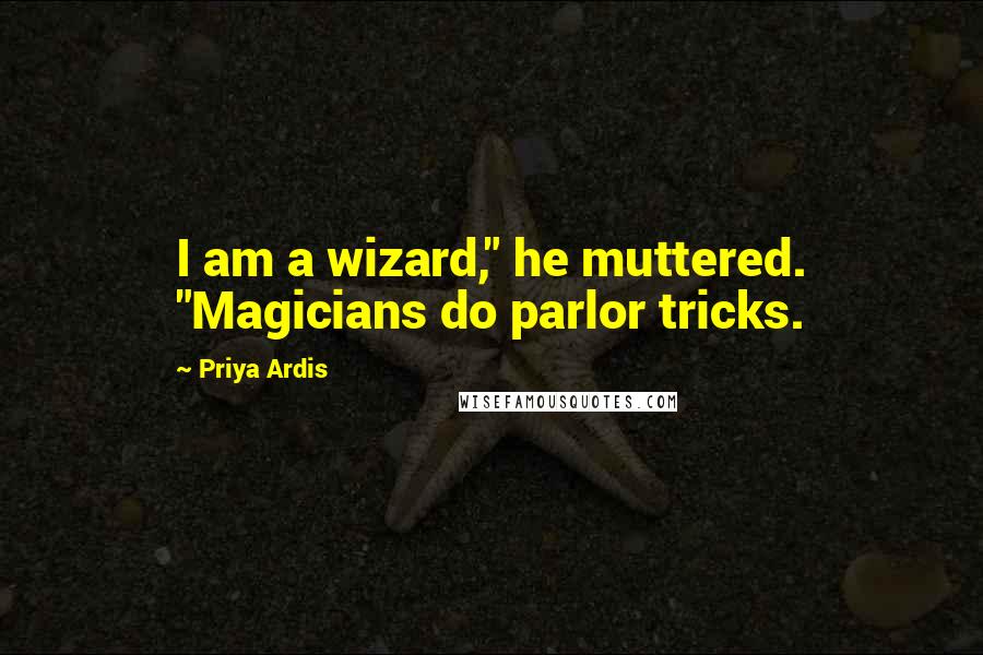 Priya Ardis Quotes: I am a wizard," he muttered. "Magicians do parlor tricks.