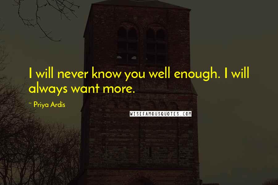 Priya Ardis Quotes: I will never know you well enough. I will always want more.