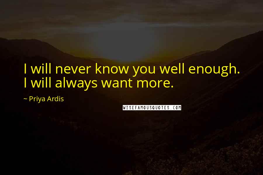 Priya Ardis Quotes: I will never know you well enough. I will always want more.