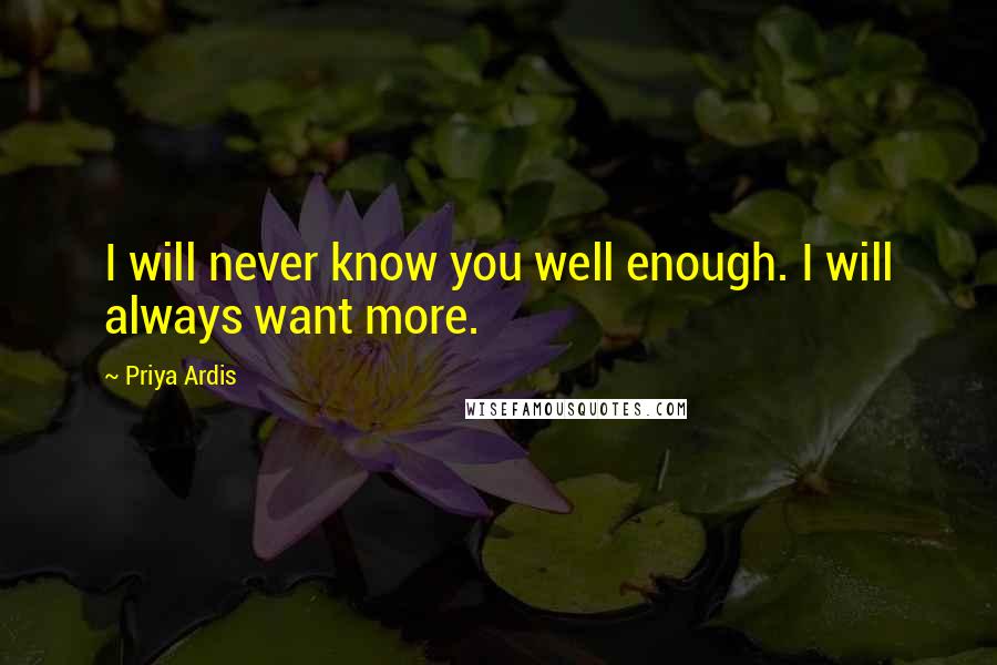 Priya Ardis Quotes: I will never know you well enough. I will always want more.