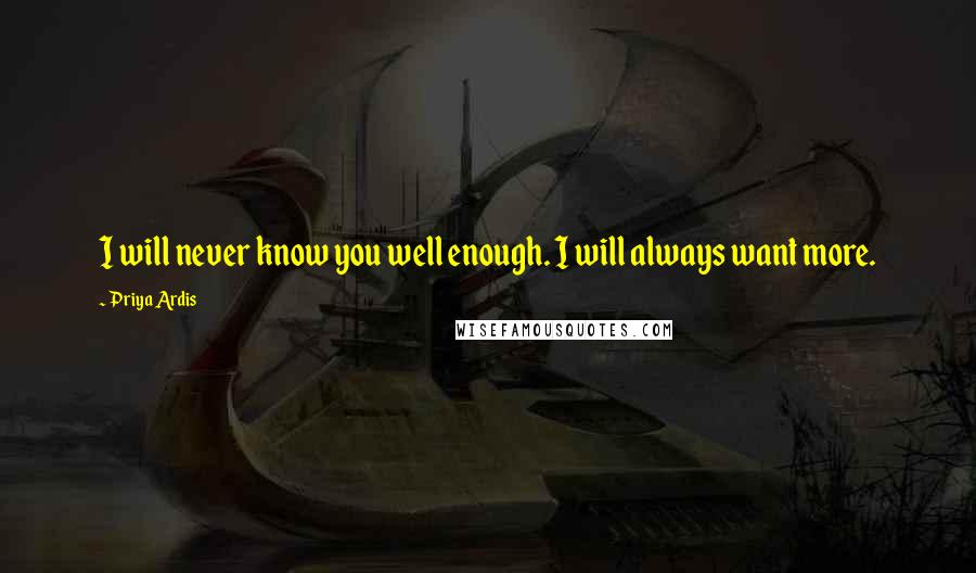 Priya Ardis Quotes: I will never know you well enough. I will always want more.