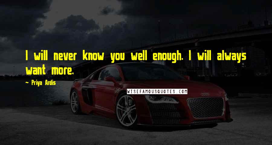 Priya Ardis Quotes: I will never know you well enough. I will always want more.