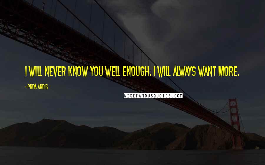 Priya Ardis Quotes: I will never know you well enough. I will always want more.