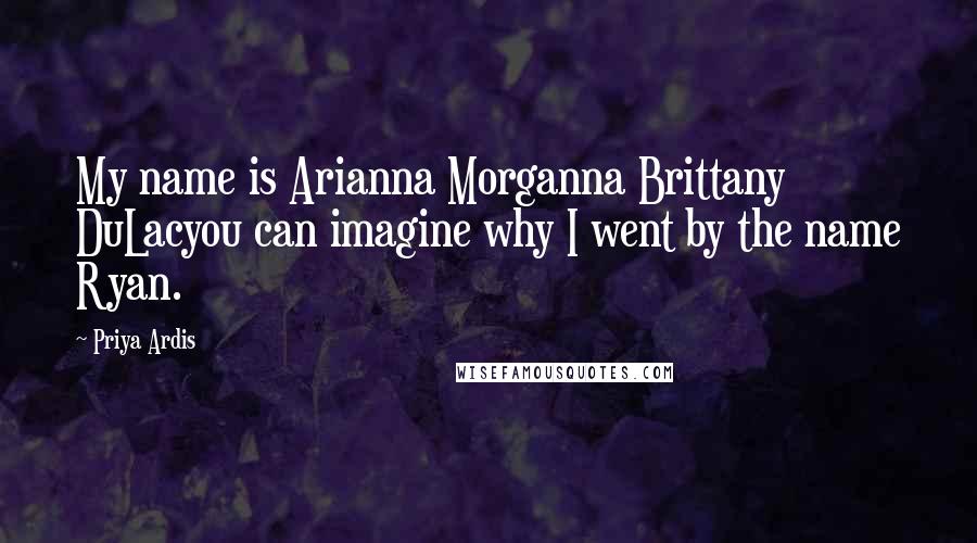 Priya Ardis Quotes: My name is Arianna Morganna Brittany DuLacyou can imagine why I went by the name Ryan.