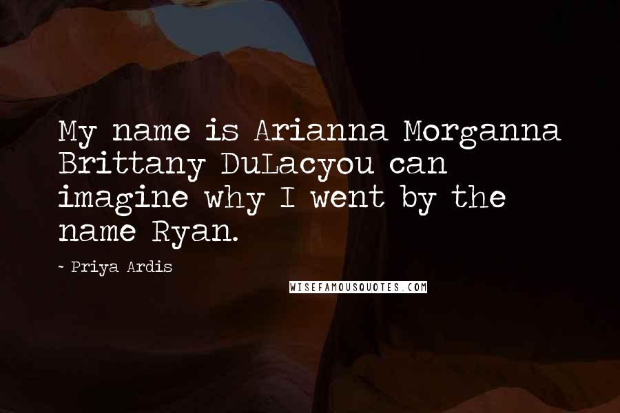 Priya Ardis Quotes: My name is Arianna Morganna Brittany DuLacyou can imagine why I went by the name Ryan.