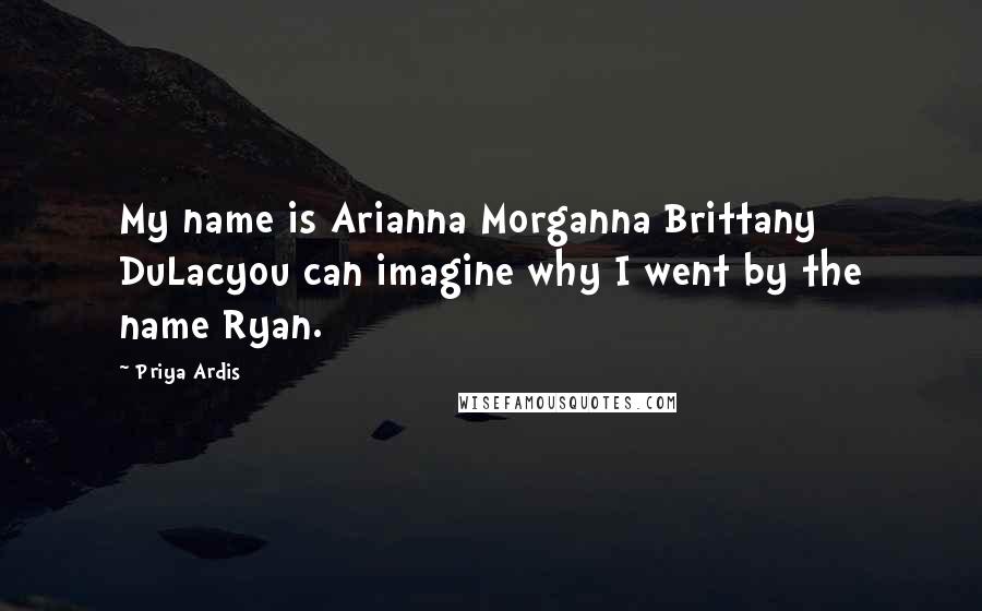 Priya Ardis Quotes: My name is Arianna Morganna Brittany DuLacyou can imagine why I went by the name Ryan.