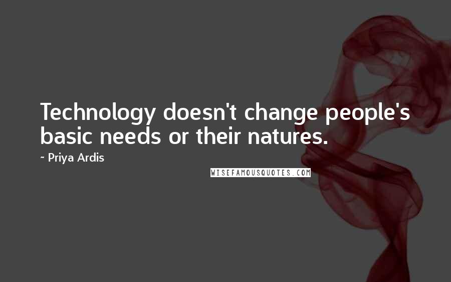 Priya Ardis Quotes: Technology doesn't change people's basic needs or their natures.