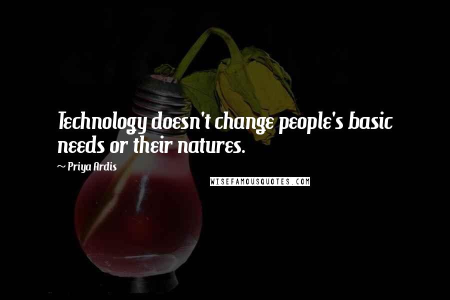 Priya Ardis Quotes: Technology doesn't change people's basic needs or their natures.