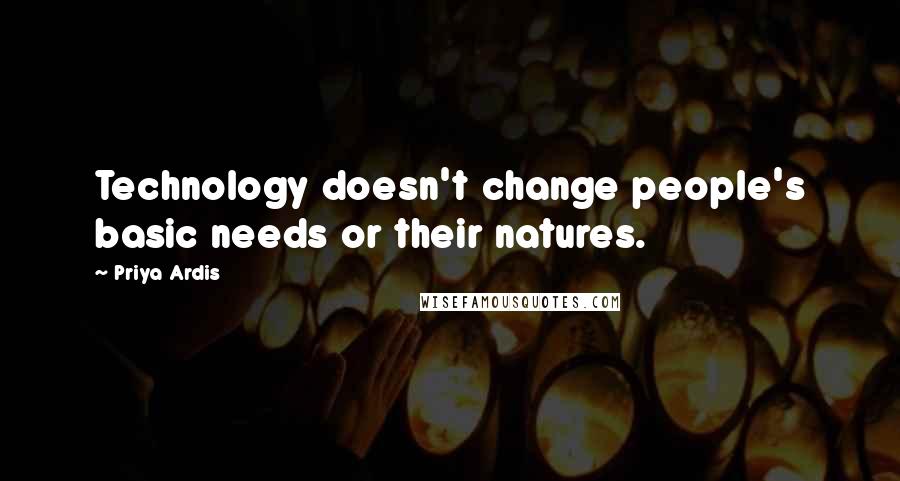 Priya Ardis Quotes: Technology doesn't change people's basic needs or their natures.