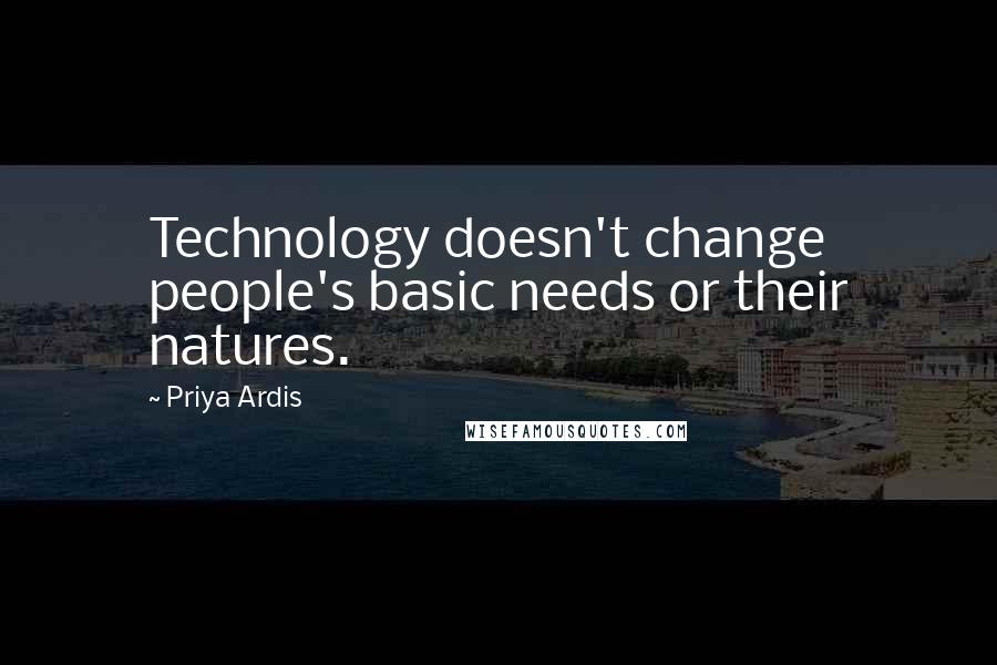 Priya Ardis Quotes: Technology doesn't change people's basic needs or their natures.