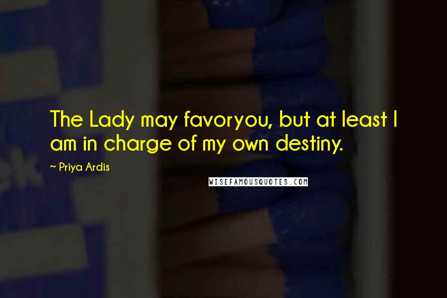 Priya Ardis Quotes: The Lady may favoryou, but at least I am in charge of my own destiny.