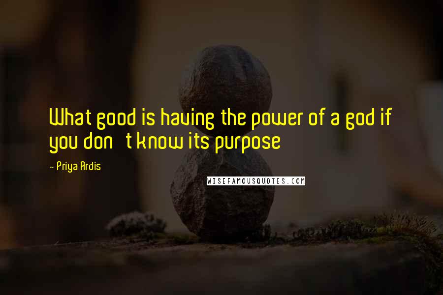 Priya Ardis Quotes: What good is having the power of a god if you don't know its purpose