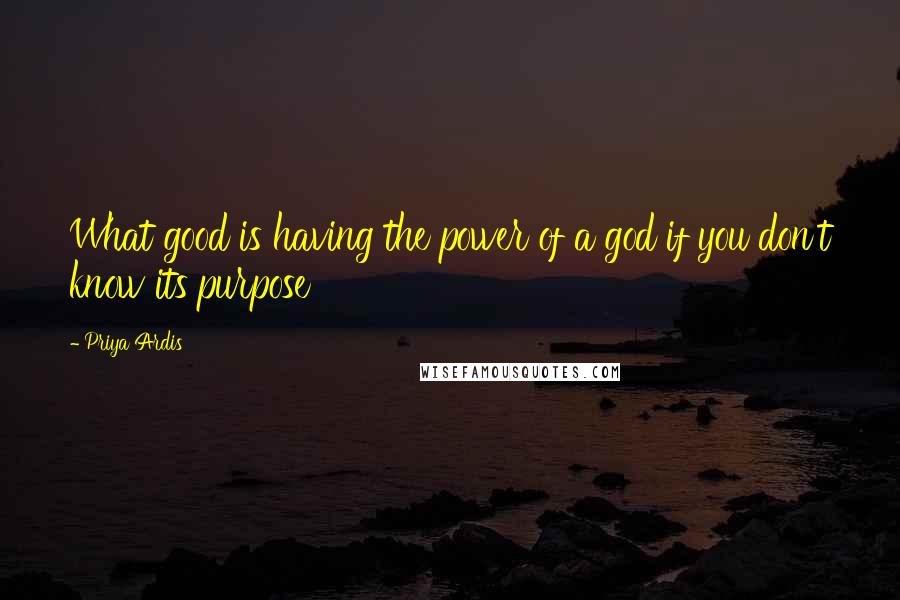 Priya Ardis Quotes: What good is having the power of a god if you don't know its purpose