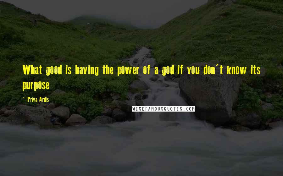 Priya Ardis Quotes: What good is having the power of a god if you don't know its purpose