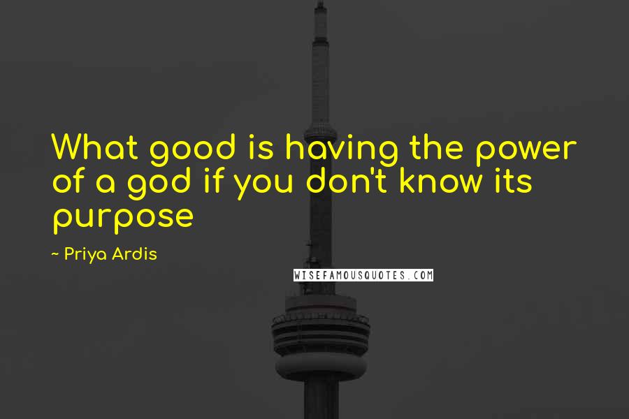 Priya Ardis Quotes: What good is having the power of a god if you don't know its purpose